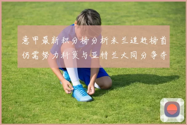 意甲最新积分榜分析米兰追赶榜首仍需努力科莫与亚特兰大同分争夺前列