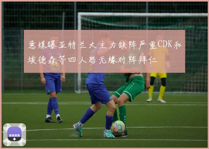 意媒曝亚特兰大主力缺阵严重CDK和埃德森等四人恐无缘对阵拜仁