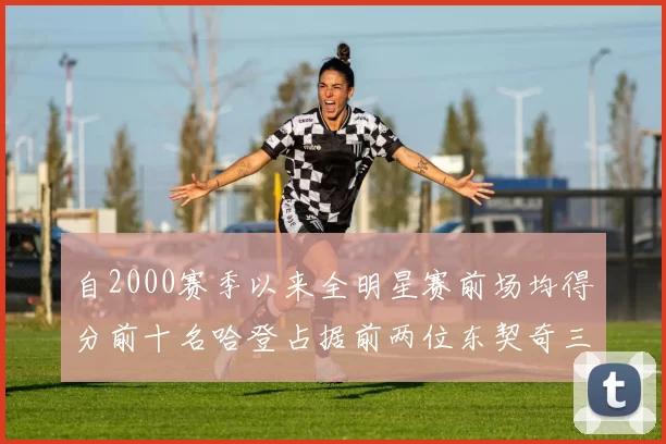 自2000赛季以来全明星赛前场均得分前十名哈登占据前两位东契奇三次上榜