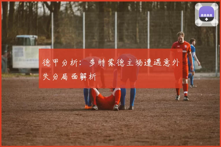 德甲分析：多特蒙德主场遭遇意外失分局面解析
