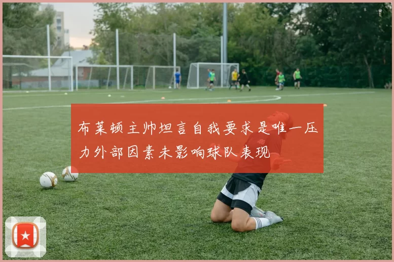 布莱顿主帅坦言自我要求是唯一压力外部因素未影响球队表现
