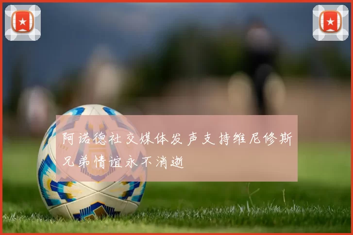 阿诺德社交媒体发声支持维尼修斯兄弟情谊永不消逝