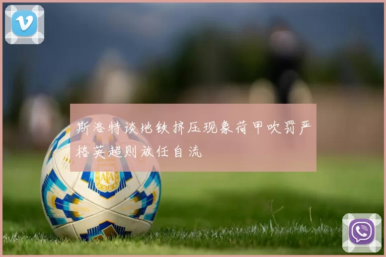 斯洛特谈地铁挤压现象荷甲吹罚严格英超则放任自流