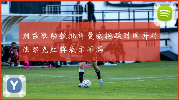 利兹联助教批评曼城拖延时间并对法尔克红牌表示不满