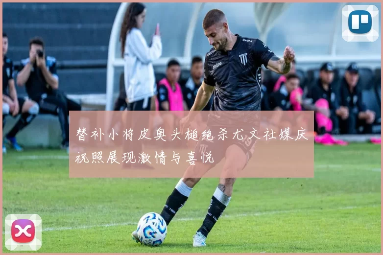替补小将皮奥头槌绝杀尤文社媒庆祝照展现激情与喜悦
