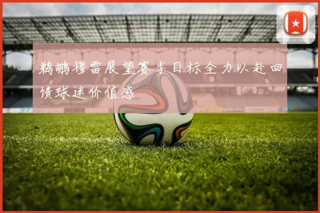 鹈鹕穆雷展望赛季目标全力以赴回馈球迷价值感