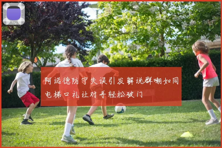 阿诺德防守失误引发解说群嘲如同电梯口礼让对手轻松破门