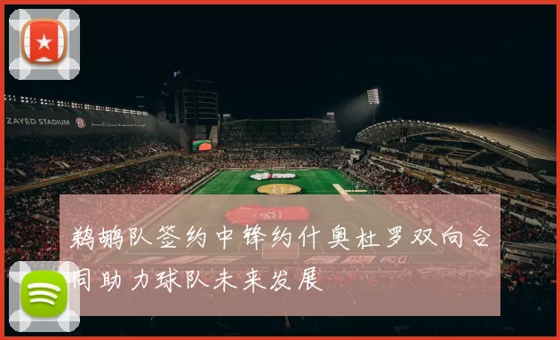 鹈鹕队签约中锋约什奥杜罗双向合同助力球队未来发展