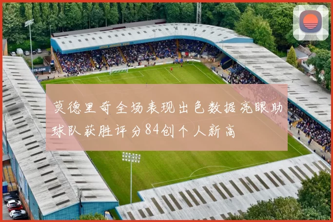 莫德里奇全场表现出色数据亮眼助球队获胜评分84创个人新高