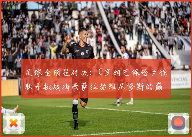 足球全明星对决：C罗姆巴佩哈兰德联手挑战梅西萨拉赫维尼修斯的巅峰之战