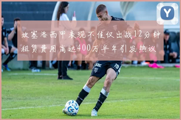 坎塞洛西甲表现不佳仅出战12分钟租赁费用高达400万半年引发热议