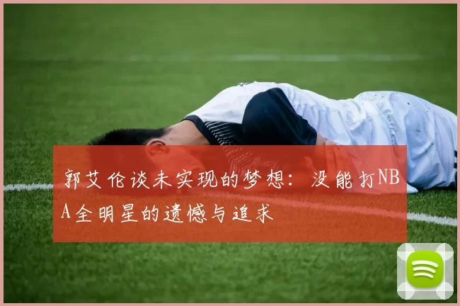 郭艾伦谈未实现的梦想：没能打NBA全明星的遗憾与追求