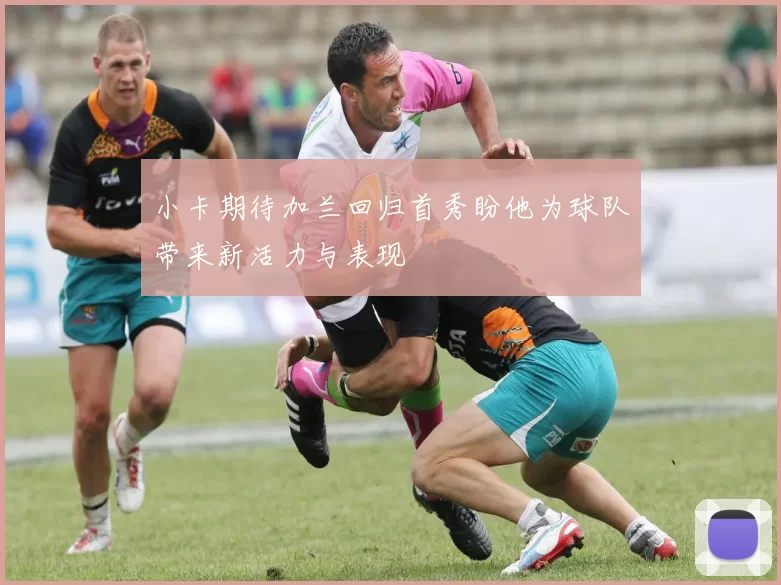 小卡期待加兰回归首秀盼他为球队带来新活力与表现