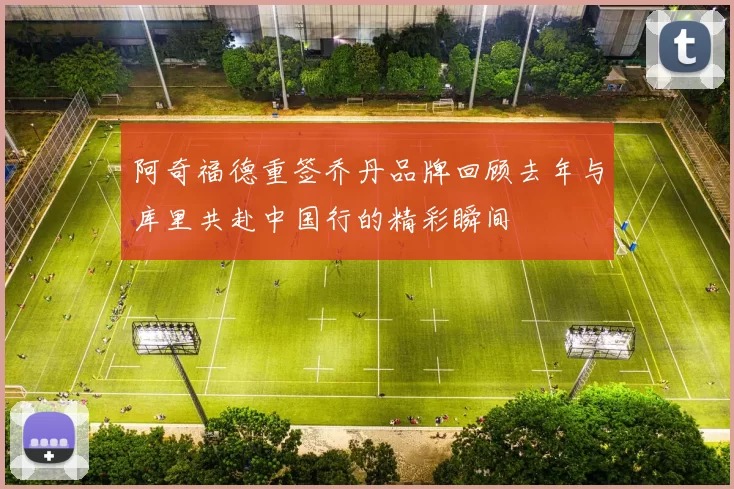 阿奇福德重签乔丹品牌回顾去年与库里共赴中国行的精彩瞬间