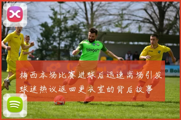 梅西本场比赛进球后迅速离场引发球迷热议返回更衣室的背后故事