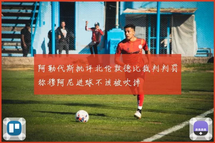 阿勒代斯批评北伦敦德比裁判判罚称穆阿尼进球不该被吹掉