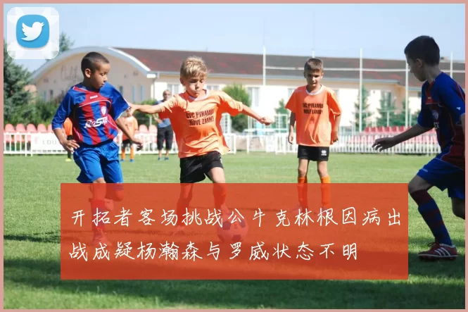 开拓者客场挑战公牛克林根因病出战成疑杨瀚森与罗威状态不明