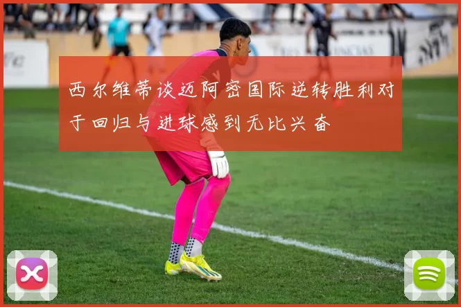 西尔维蒂谈迈阿密国际逆转胜利对于回归与进球感到无比兴奋