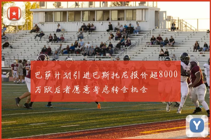 巴萨计划引进巴斯托尼报价超8000万欧后者愿意考虑转会机会