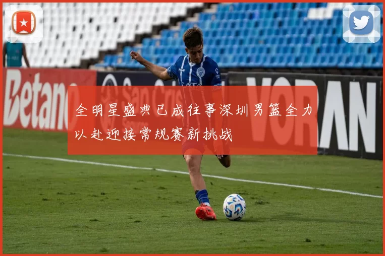 全明星盛典已成往事深圳男篮全力以赴迎接常规赛新挑战