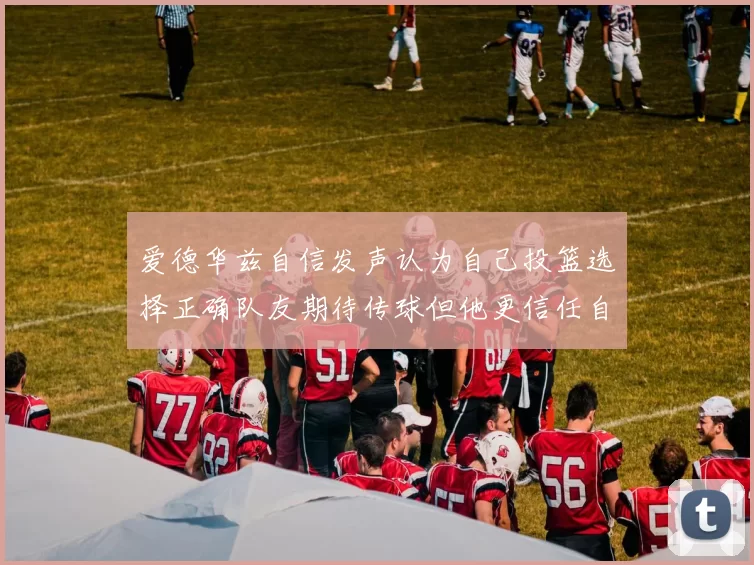 爱德华兹自信发声认为自己投篮选择正确队友期待传球但他更信任自己