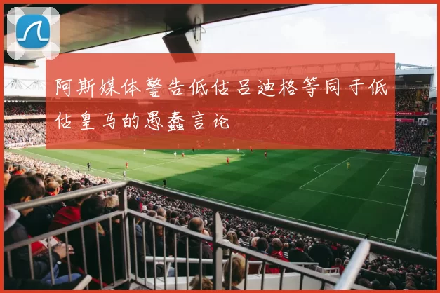 阿斯媒体警告低估吕迪格等同于低估皇马的愚蠢言论