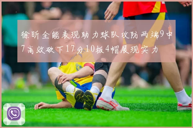 徐昕全能表现助力球队攻防两端9中7高效砍下17分10板4帽展现实力
