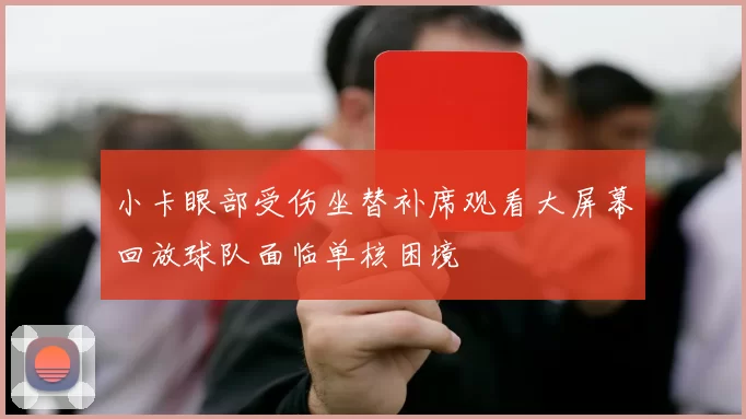 小卡眼部受伤坐替补席观看大屏幕回放球队面临单核困境
