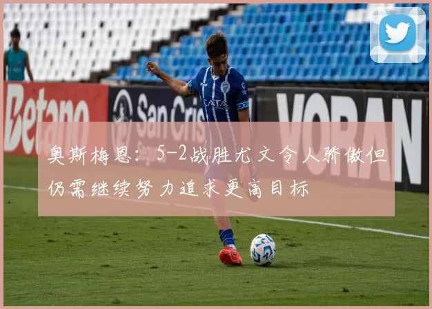 奥斯梅恩：5-2战胜尤文令人骄傲但仍需继续努力追求更高目标