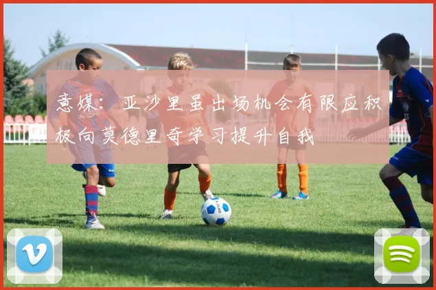 意媒：亚沙里虽出场机会有限应积极向莫德里奇学习提升自我
