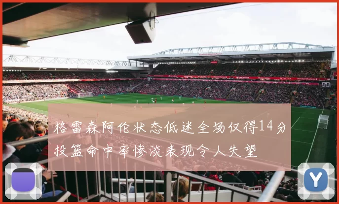 格雷森阿伦状态低迷全场仅得14分投篮命中率惨淡表现令人失望
