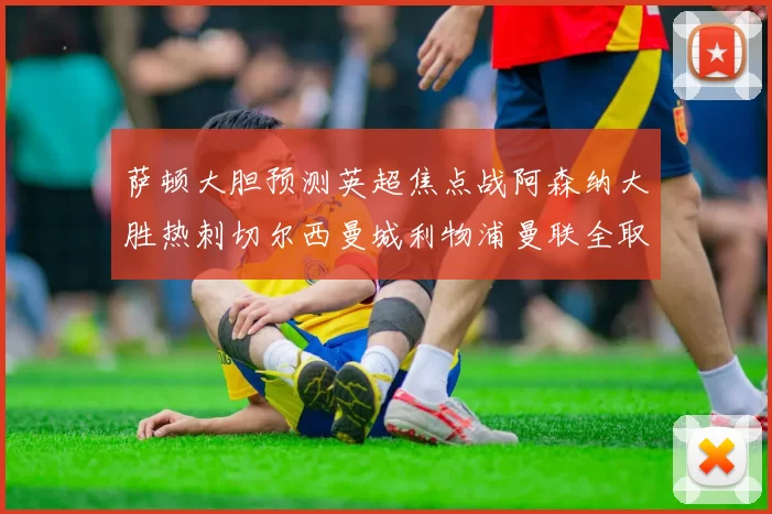 萨顿大胆预测英超焦点战阿森纳大胜热刺切尔西曼城利物浦曼联全取三分