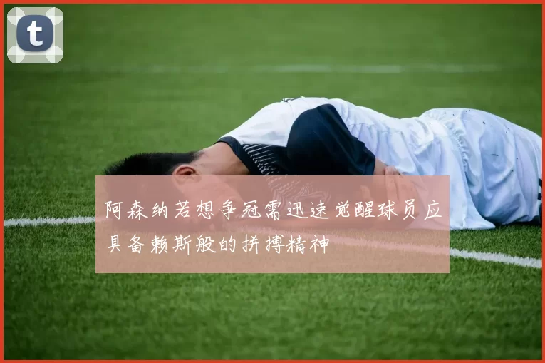 阿森纳若想争冠需迅速觉醒球员应具备赖斯般的拼搏精神