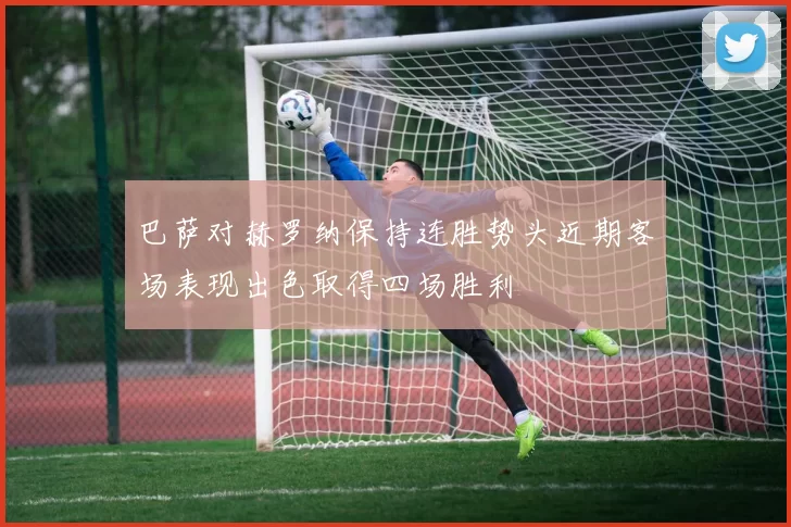 巴萨对赫罗纳保持连胜势头近期客场表现出色取得四场胜利