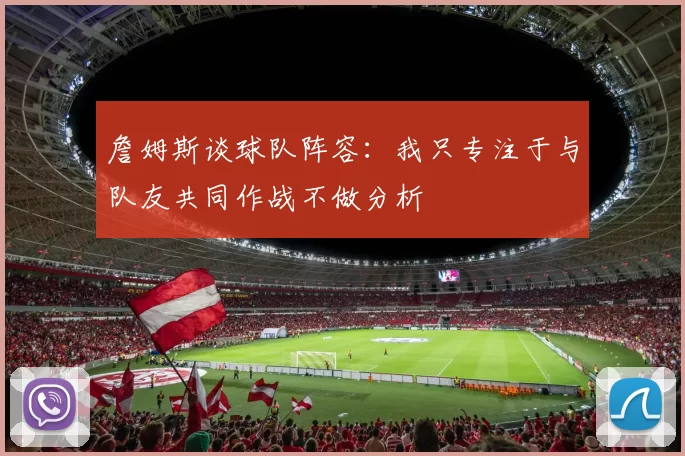 詹姆斯谈球队阵容：我只专注于与队友共同作战不做分析