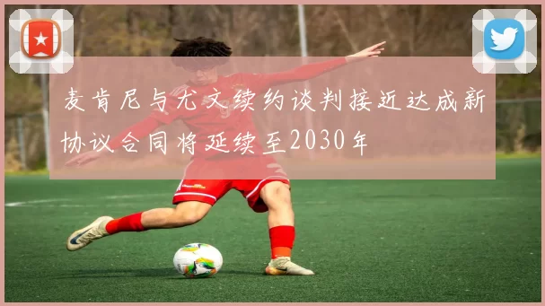 麦肯尼与尤文续约谈判接近达成新协议合同将延续至2030年