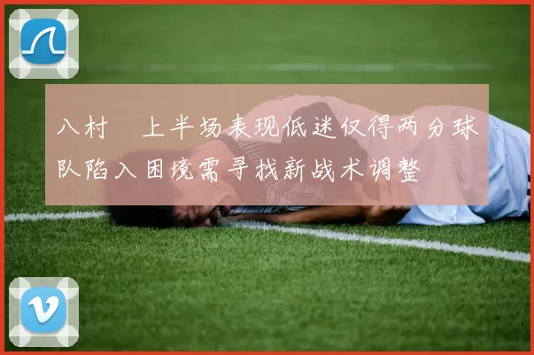 八村塁上半场表现低迷仅得两分球队陷入困境需寻找新战术调整