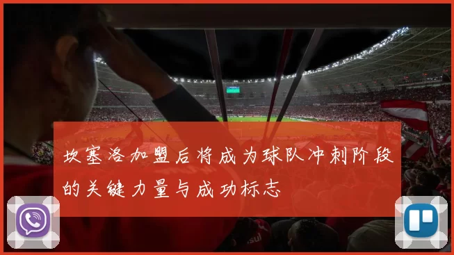 坎塞洛加盟后将成为球队冲刺阶段的关键力量与成功标志