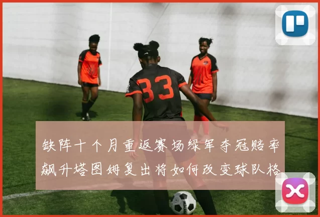 缺阵十个月重返赛场绿军夺冠赔率飙升塔图姆复出将如何改变球队格局